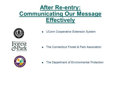 After Re-entry: Communicating Our Message Effectively UConn Cooperative Extension System The Connecticut Forest & Park Association The Department of Environmental.