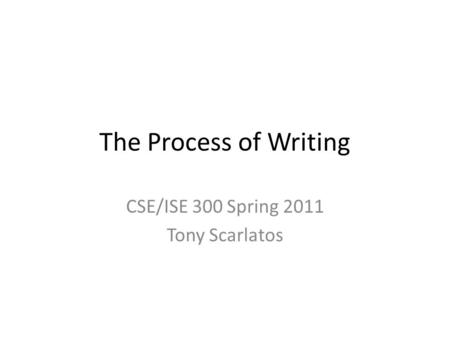 The Process of Writing CSE/ISE 300 Spring 2011 Tony Scarlatos.