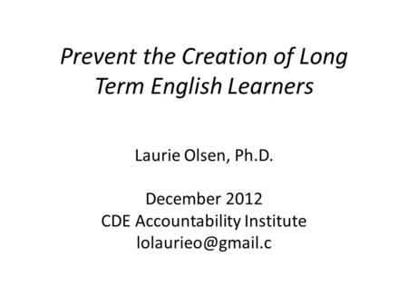 Prevent the Creation of Long Term English Learners Laurie Olsen, Ph.D. December 2012 CDE Accountability Institute