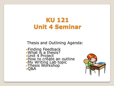 KU 121 Unit 4 Seminar Thesis and Outlining Agenda: Finding Feedback What is a thesis? Unit 4 Project How to create an outline My Writing Lab topic Thesis.