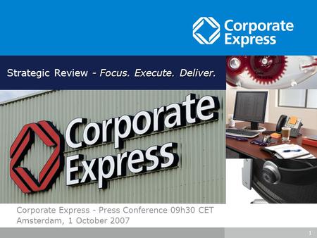 1 Corporate Express - Press Conference 09h30 CET Amsterdam, 1 October 2007 - Focus. Execute. Deliver. Strategic Review - Focus. Execute. Deliver.