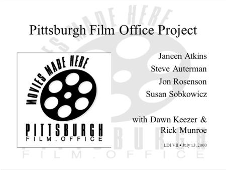 Pittsburgh Film Office Project Janeen Atkins Steve Auterman Jon Rosenson Susan Sobkowicz with Dawn Keezer & Rick Munroe LDI VII July 13, 2000.