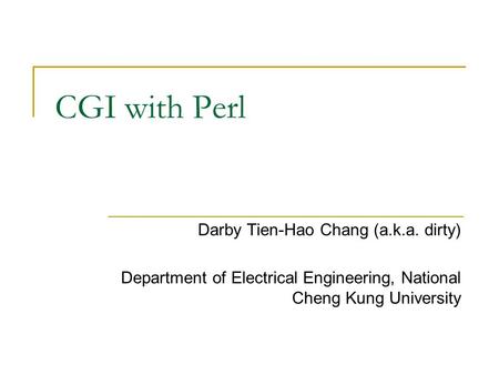 CGI with Perl Darby Tien-Hao Chang (a.k.a. dirty) Department of Electrical Engineering, National Cheng Kung University.