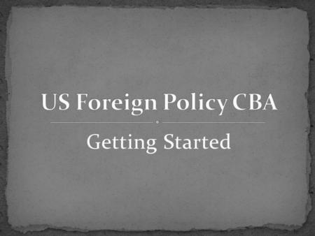 Getting Started. How the United States government interacts with the world affects people around the globe. What does this mean? Can you think of examples.