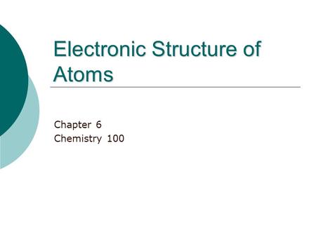 Electronic Structure of Atoms Chapter 6 Chemistry 100.