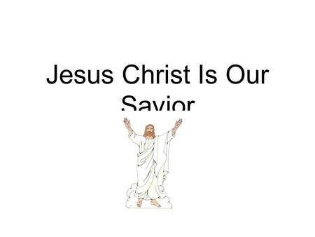 Jesus Christ Is Our Savior. What did your parents (or other family members) do for you when you were a baby that you could not do for yourself?