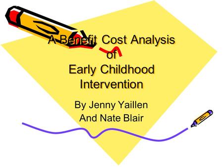 A Benefit Cost Analysis of Early Childhood Intervention By Jenny Yaillen And Nate Blair.