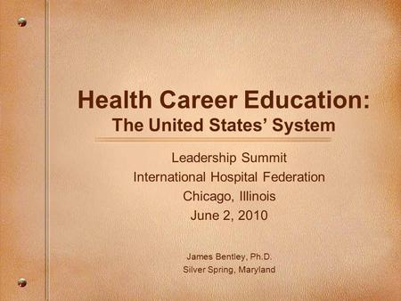 Health Career Education: The United States’ System Leadership Summit International Hospital Federation Chicago, Illinois June 2, 2010 James Bentley, Ph.D.