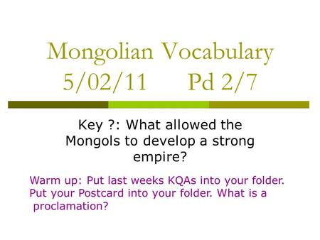 Mongolian Vocabulary 5/02/11 Pd 2/7 Key ?: What allowed the Mongols to develop a strong empire? Warm up: Put last weeks KQAs into your folder. Put your.