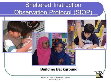 Public Schools of Robeson County October 6-7, 2009 Sheltered Instruction Observation Protocol (SIOP) Building Background.