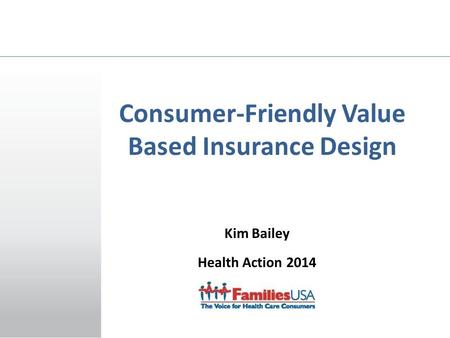 Kim Bailey Health Action 2014 January 23, 2014 Consumer-Friendly Value Based Insurance Design.