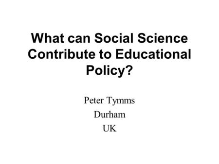 What can Social Science Contribute to Educational Policy? Peter Tymms Durham UK.