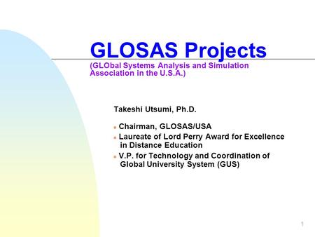 1 GLOSAS Projects (GLObal Systems Analysis and Simulation Association in the U.S.A.) Takeshi Utsumi, Ph.D. Chairman, GLOSAS/USA Laureate of Lord Perry.