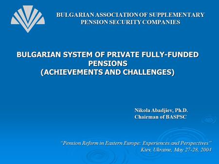 BULGARIAN SYSTEM OF PRIVATE FULLY-FUNDED PENSIONS (ACHIEVEMENTS AND CHALLENGES) “Pension Reform in Eastern Europe: Experiences and Perspectives” Kiev,