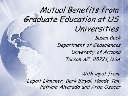 Mutual Benefits from Graduate Education at US Universities Susan Beck Department of Geosciences University of Arizona Tucson AZ, 85721, USA With input.