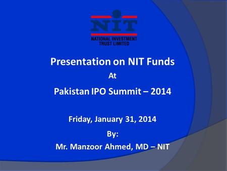 Presentation on NIT Funds At Pakistan IPO Summit – 2014 Friday, January 31, 2014 By: Mr. Manzoor Ahmed, MD – NIT.