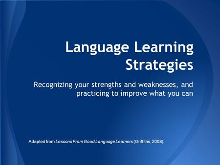 Language Learning Strategies Recognizing your strengths and weaknesses, and practicing to improve what you can Adapted from Lessons From Good Language.