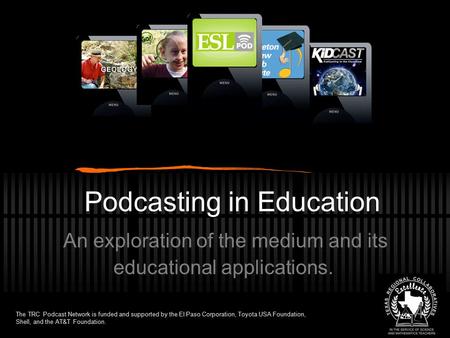 Podcasting in Education An exploration of the medium and its educational applications. The TRC Podcast Network is funded and supported by the El Paso Corporation,