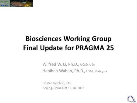 Biosciences Working Group Final Update for PRAGMA 25 Wilfred W. Li, Ph.D., UCSD, USA Habibah Wahab, Ph.D., USM, Malaysia Hosted by CNIC, CAS Beijing, China.