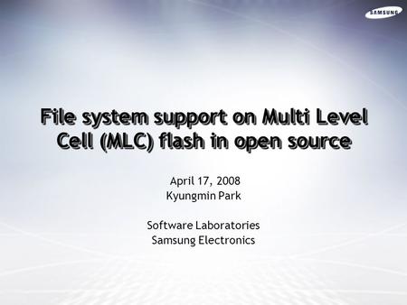 File system support on Multi Level Cell (MLC) flash in open source April 17, 2008 Kyungmin Park Software Laboratories Samsung Electronics.