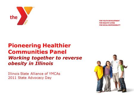 Pioneering Healthier Communities Panel Working together to reverse obesity in Illinois Illinois State Alliance of YMCAs 2011 State Advocacy Day.