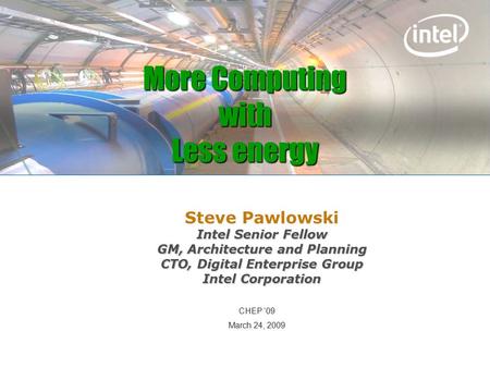 Steve Pawlowski Intel Senior Fellow GM, Architecture and Planning CTO, Digital Enterprise Group Intel Corporation CHEP ‘09 March 24, 2009 More Computing.