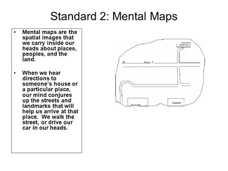 Standard 2: Mental Maps Mental maps are the spatial images that we carry inside our heads about places, peoples, and the land. When we hear directions.