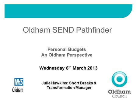 Oldham SEND Pathfinder Personal Budgets An Oldham Perspective Wednesday 6 th March 2013 Julie Hawkins: Short Breaks & Transformation Manager.