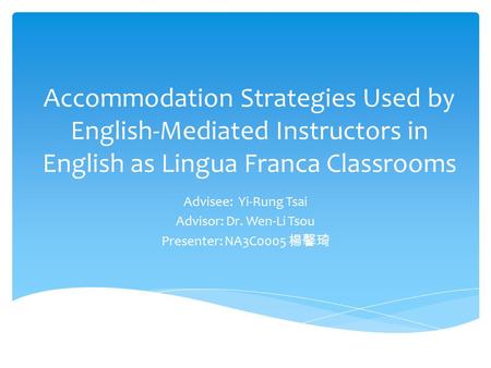 Accommodation Strategies Used by English-Mediated Instructors in English as Lingua Franca Classrooms Advisee: Yi-Rung Tsai Advisor: Dr. Wen-Li Tsou Presenter: