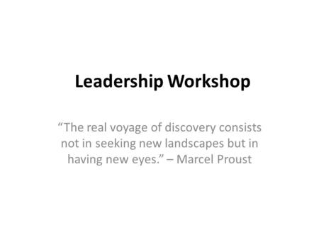 Leadership Workshop “The real voyage of discovery consists not in seeking new landscapes but in having new eyes.” – Marcel Proust.