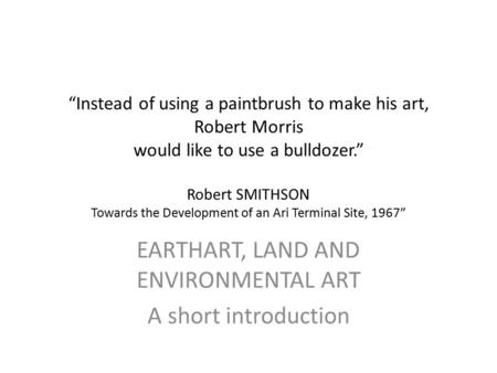 “Instead of using a paintbrush to make his art, Robert Morris would like to use a bulldozer.” Robert SMITHSON Towards the Development of an Ari Terminal.