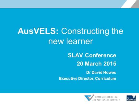 AusVELS: Constructing the new learner SLAV Conference 20 March 2015 Dr David Howes Executive Director, Curriculum.