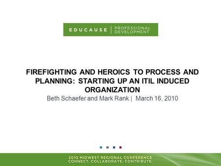 FIREFIGHTING AND HEROICS TO PROCESS AND PLANNING: STARTING UP AN ITIL INDUCED ORGANIZATION Beth Schaefer and Mark Rank | March 16, 2010.