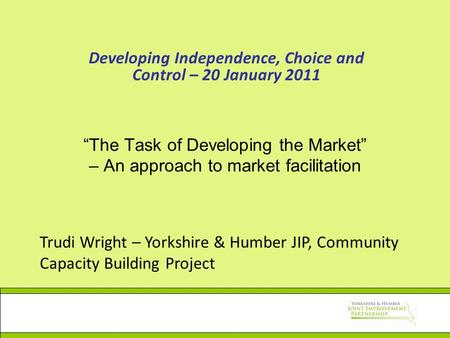 “The Task of Developing the Market” – An approach to market facilitation Developing Independence, Choice and Control – 20 January 2011 Trudi Wright – Yorkshire.