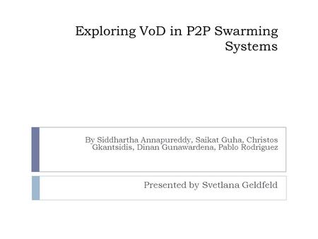 Exploring VoD in P2P Swarming Systems By Siddhartha Annapureddy, Saikat Guha, Christos Gkantsidis, Dinan Gunawardena, Pablo Rodriguez Presented by Svetlana.