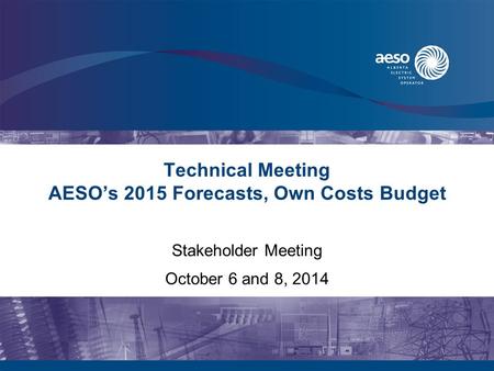 Technical Meeting AESO’s 2015 Forecasts, Own Costs Budget Stakeholder Meeting October 6 and 8, 2014.