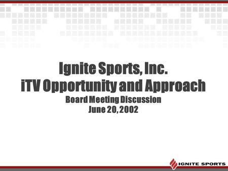 Ignite Sports, Inc. iTV Opportunity and Approach Board Meeting Discussion June 20, 2002.