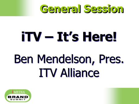 ITV – It’s Here! Ben Mendelson, Pres. ITV Alliance iTV – It’s Here! Ben Mendelson, Pres. ITV Alliance General Session.