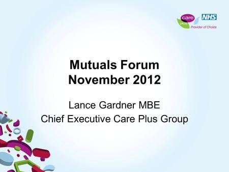 Mutuals Forum November 2012 Lance Gardner MBE Chief Executive Care Plus Group.