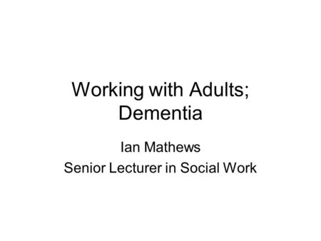 Working with Adults; Dementia Ian Mathews Senior Lecturer in Social Work.