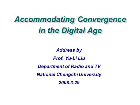 Accommodating Convergence in the Digital Age Address by Prof. Yu-Li Liu Department of Radio and TV National Chengchi University 2008.3.29.