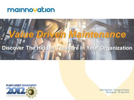 Value Driven Maintenance Discover The Hidden Treasure In Your Organization Mark Haarman, Managing Partner Birmingham, 18 April 2012.