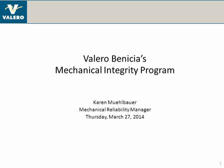 1 Valero Benicia’s Mechanical Integrity Program Karen Muehlbauer Mechanical Reliability Manager Thursday, March 27, 2014.