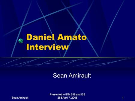 Sean Amirault Presented to IDM 288 and ISE 288 April 7, 20081 Daniel Amato Interview Sean Amirault.