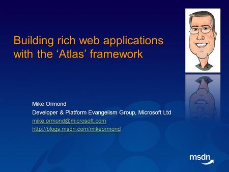 Building rich web applications with the ‘Atlas’ framework Mike Ormond Developer & Platform Evangelism Group, Microsoft Ltd Developer & Platform Evangelism.