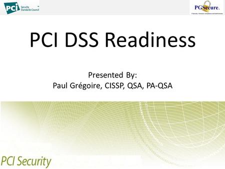 PCI DSS Readiness Presented By: Paul Grégoire, CISSP, QSA, PA-QSA