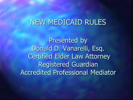 NEW MEDICAID RULES Presented by Donald D. Vanarelli, Esq. Certified Elder Law Attorney Registered Guardian Accredited Professional Mediator.