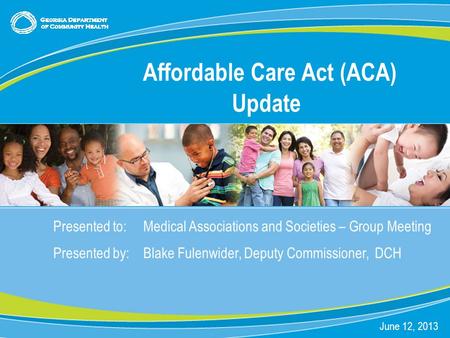 0 Presented to:Medical Associations and Societies – Group Meeting Presented by: Blake Fulenwider, Deputy Commissioner, DCH June 12, 2013 Affordable Care.