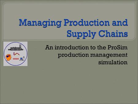 Managing Production and Supply Chains An introduction to the ProSim production management simulation.