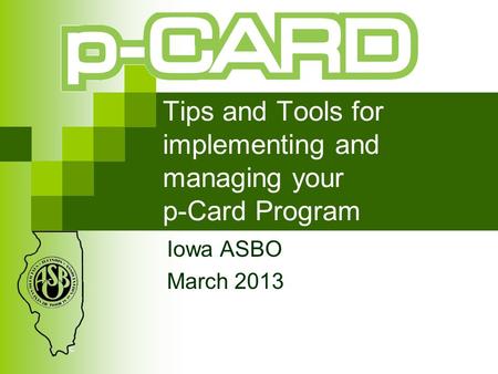 Tips and Tools for implementing and managing your p-Card Program Iowa ASBO March 2013.